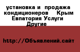 установка и  продажа кондиционеров. - Крым, Евпатория Услуги » Другие   